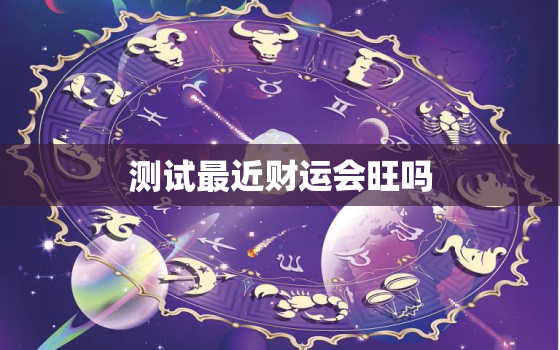 测试最近财运会旺吗，测测今年财运