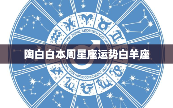 陶白白本周星座运势白羊座，陶白白的本周星座运势