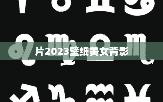 片2023壁纸美女背影，2023年壁纸