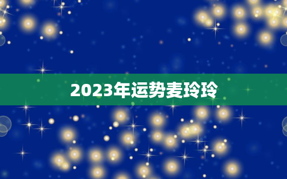 2023年运势麦玲玲，1981年属鸡人2023年运势麦玲玲