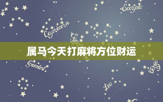 属马今天打麻将方位财运，属马今天打麻将方位财运3月24