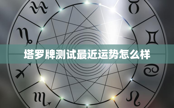 塔罗牌测试最近运势怎么样，塔罗牌测试近期