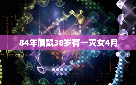 84年属鼠38岁有一灾女4月，84年属鼠的女人在2021年怎么样