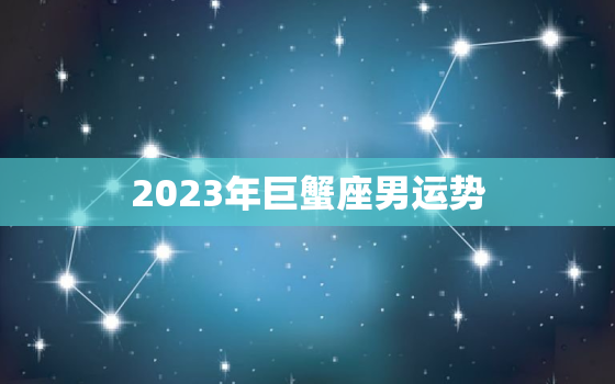 2023年巨蟹座男运势，巨蟹座2031
