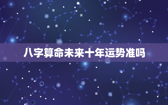 八字算命未来十年运势准吗，八字看未来十年运势