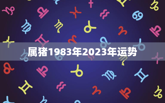 属猪1983年2023年运势，属猪1983年2023年运势及运程