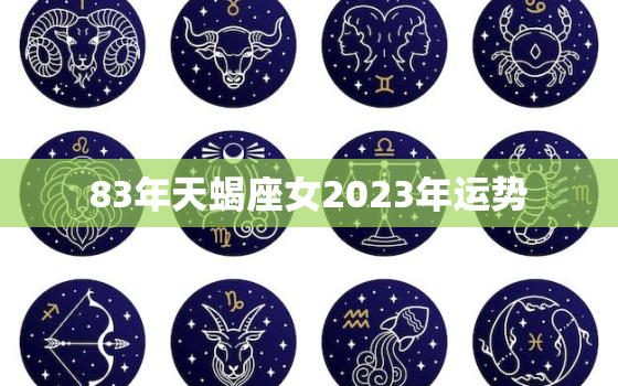 83年天蝎座女2023年运势，2023年天蝎座女生全年运势