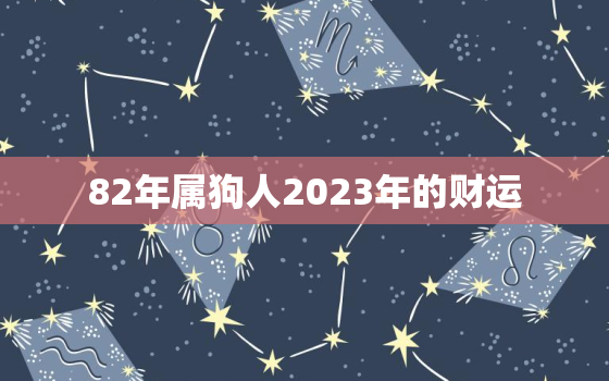 82年属狗人2023年的财运，82年属狗的2023年运势怎么样