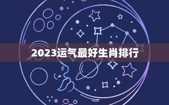 2023运气最好生肖排行，麦玲玲2023年兔年运程