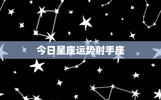 今日星座运势射手座，今日运势查询射手