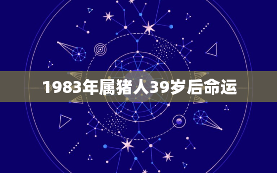 1983年属猪人39岁后命运，83年属猪39岁什么命