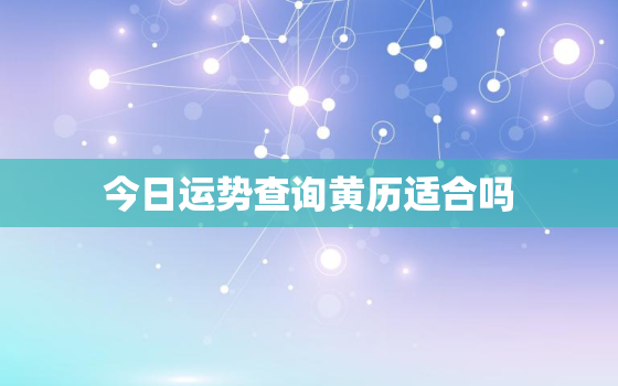 今日运势查询黄历适合吗，今日运势吉日