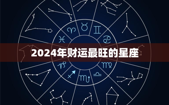 2024年财运最旺的星座，2024年财运最好的人