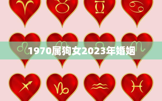 1970属狗女2023年婚姻，1970属狗女今年婚姻运