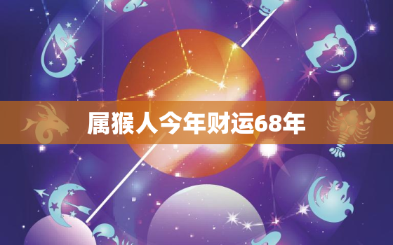 属猴人今年财运68年，68属猴今年运势2021年运势