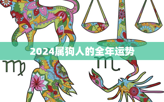 2024属狗人的全年运势，2024属狗人的全年运势1982年全年爱情事业婚姻