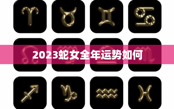 2023蛇女全年运势如何，2023蛇男全年运势如何