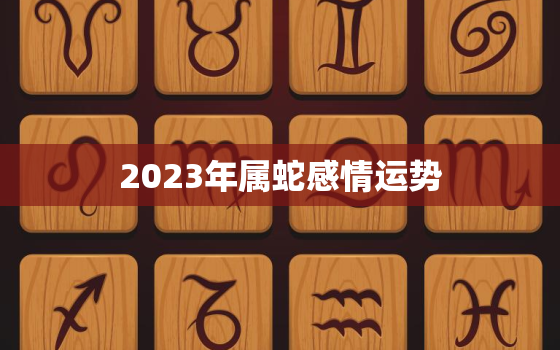 2023年属蛇感情运势，2023年属蛇感情运势及运程