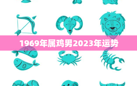 1969年属鸡男2023年运势，1969年属鸡男2023年运势及运程女