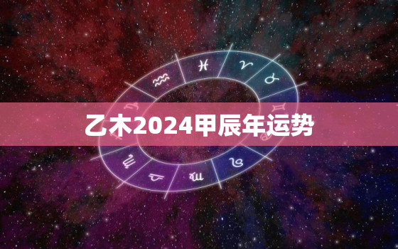 乙木2024甲辰年运势，甲木在2022年运势