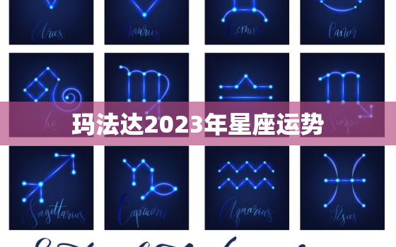 玛法达2023年星座运势，玛法达2023年星座运势
