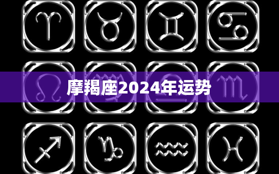 摩羯座2024年运势
，摩羯座2023年