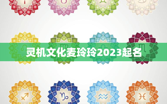 灵机文化麦玲玲2023起名，麦玲玲起名字