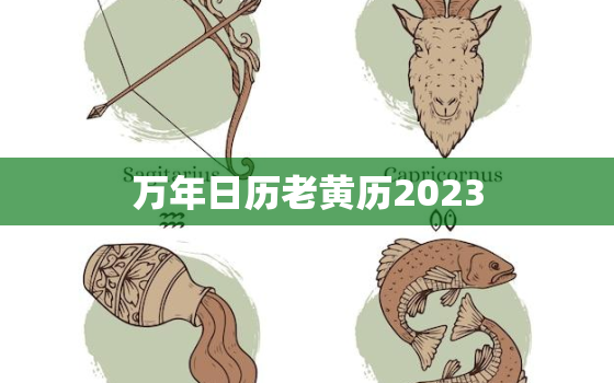 万年日历老黄历2023，万年日历老黄历2023旧历