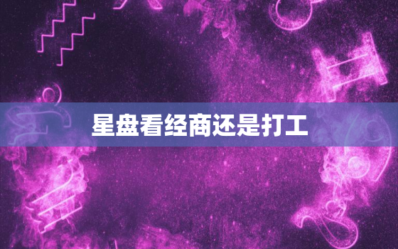 星盘看经商还是打工，星盘看做什么行业