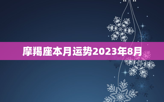 摩羯座本月运势2023年8月，摩羯座2021年8月财运