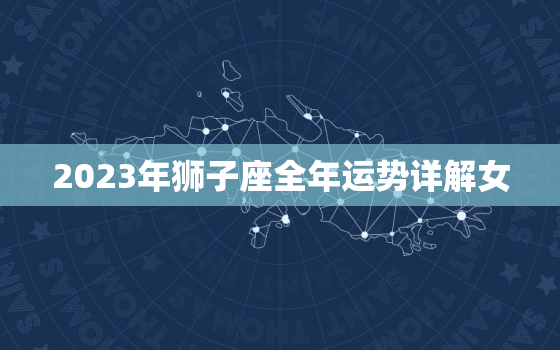 2023年狮子座全年运势详解女，2023年狮子座全年运势详解女生