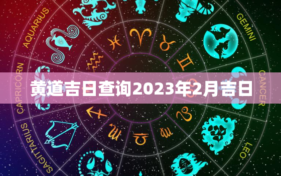 黄道吉日查询2023年2月吉日，黄道吉日查询2023年3月吉日开业