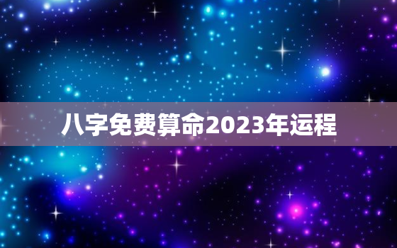 八字免费算命2023年运程，八字免费算命2023年运程流年