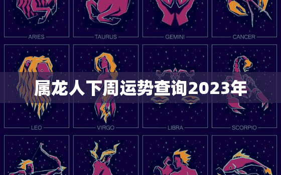 属龙人下周运势查询2023年，属龙人下半年运势