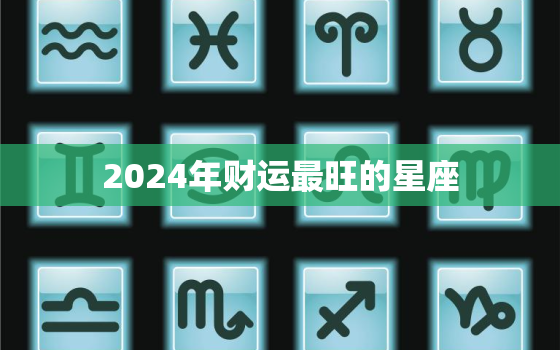 2024年财运最旺的星座，2024年财运最旺的星座男