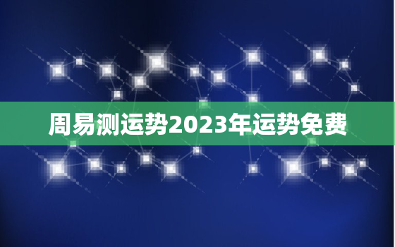 周易测运势2023年运势免费，免费算命2023年运势