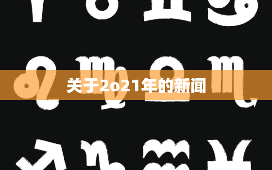 关于2o21年的新闻，202021年的新闻