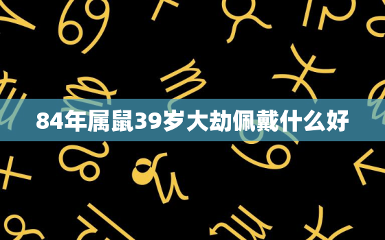 84年属鼠39岁大劫佩戴什么好，84年属鼠的人适合佩戴什么