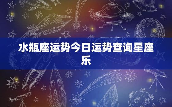 水瓶座运势今日运势查询星座乐，水瓶座今日运势查询超准