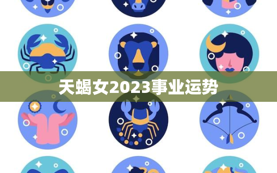 天蝎女2023事业运势，天蝎女事业2021