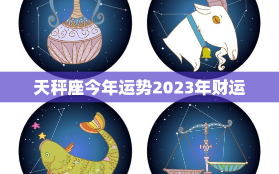 天秤座今年运势2023年财运，天秤座2023年运势详解全年运程
