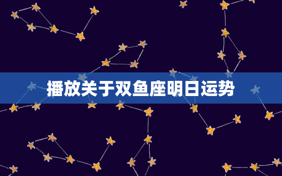 播放关于双鱼座明日运势，播放关于双鱼座明日运势的
