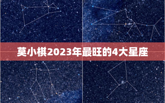 莫小棋2023年最旺的4大星座，莫小棋2020年下半年星座运势