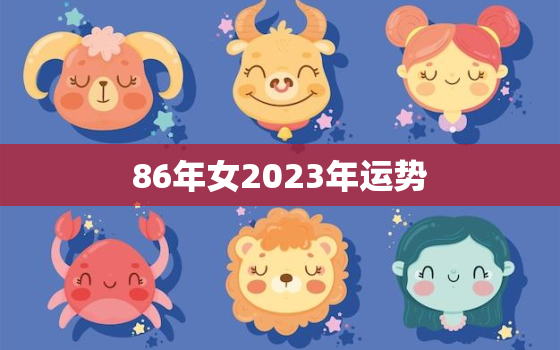 86年女2023年运势，1986年2023年运势及运程每月运程