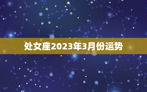 处女座2023年3月份运势，处女座2021年3月运势详解