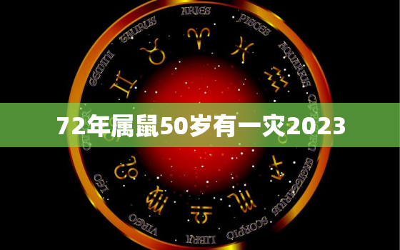 72年属鼠50岁有一灾2023，72年属鼠50岁有一灾2021