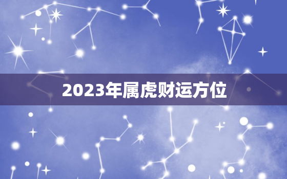 2023年属虎财运方位，2023属虎的运势和财运怎么样