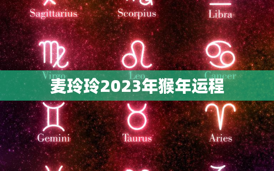 麦玲玲2023年猴年运程，2020麦玲玲属猴每月运程