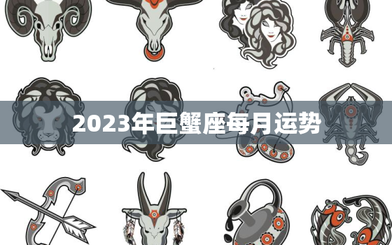 2023年巨蟹座每月运势，巨蟹座2023到2024运势