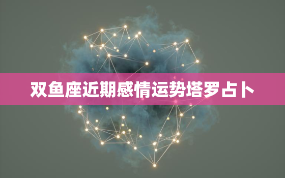 双鱼座近期感情运势塔罗占卜，双鱼座2021年感情塔罗